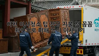 이천 이사청소 팁: 잔금 지불 전 꼼꼼 확인으로 피해 없이 이사하기