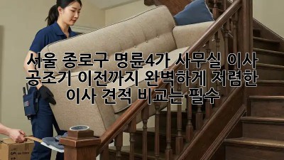 서울 종로구 명륜4가 사무실 이사? 공조기 이전까지 완벽하게! 저렴한 이사 견적 비교는 필수! 💯